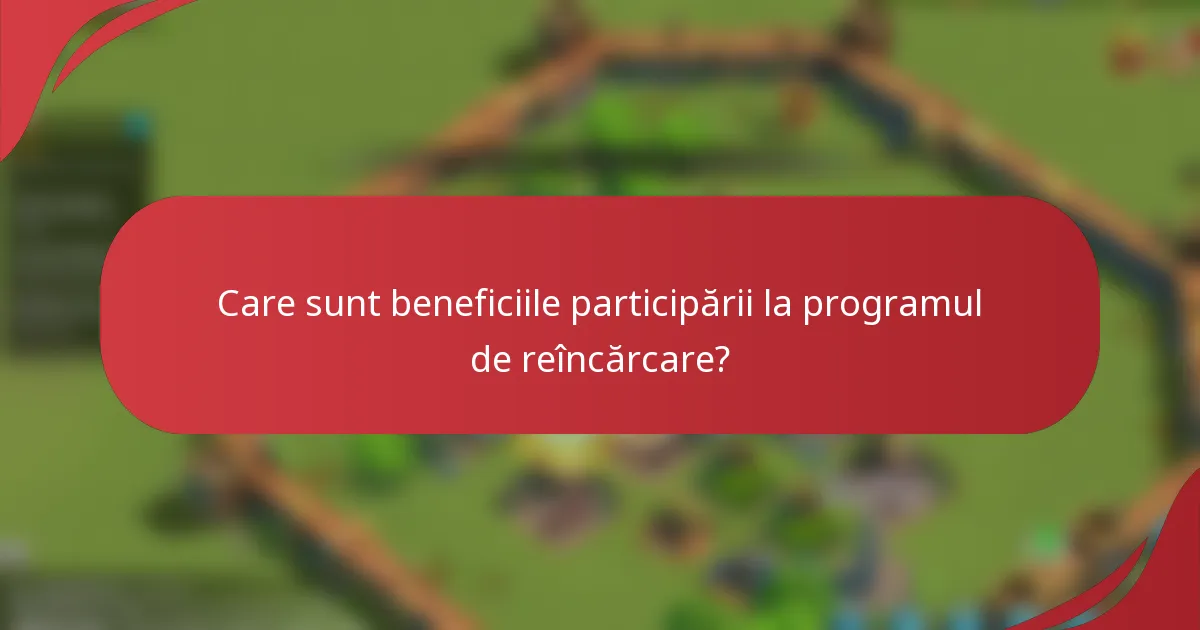 Care sunt beneficiile participării la programul de reîncărcare?