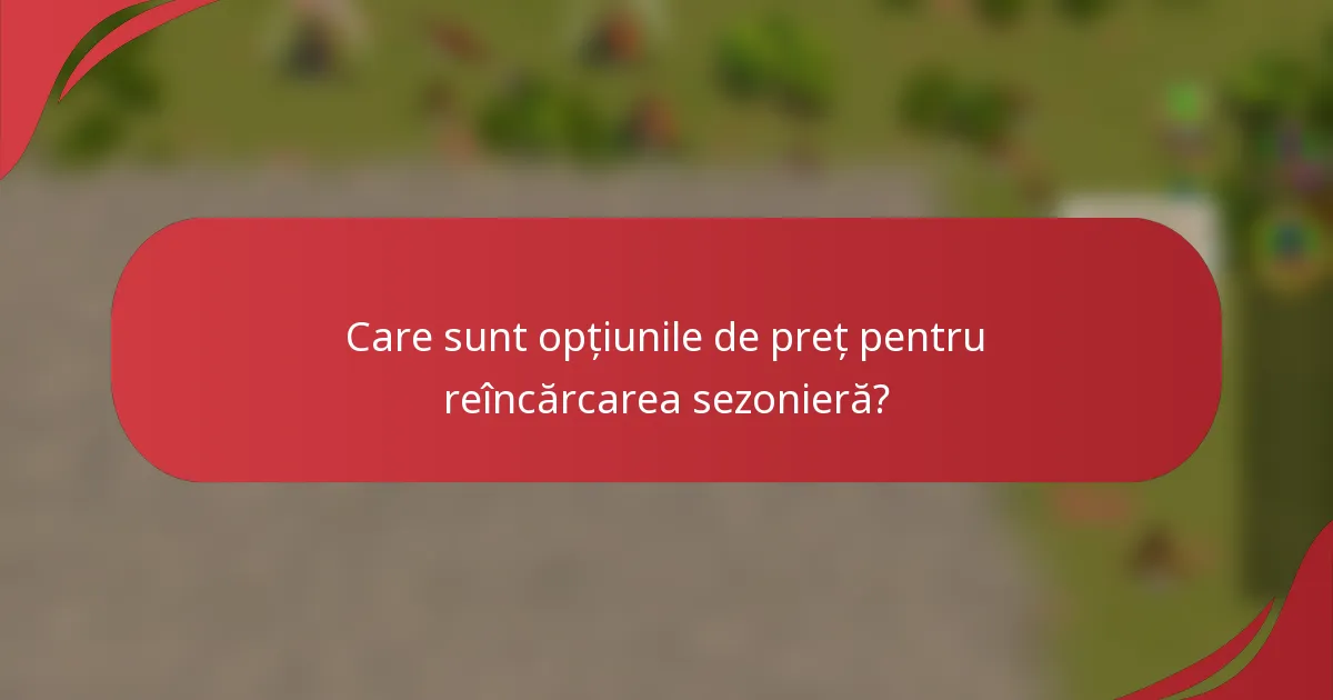 Care sunt opțiunile de preț pentru reîncărcarea sezonieră?