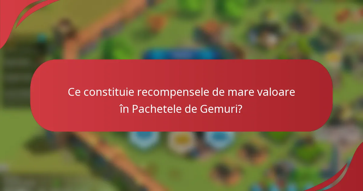 Ce constituie recompensele de mare valoare în Pachetele de Gemuri?