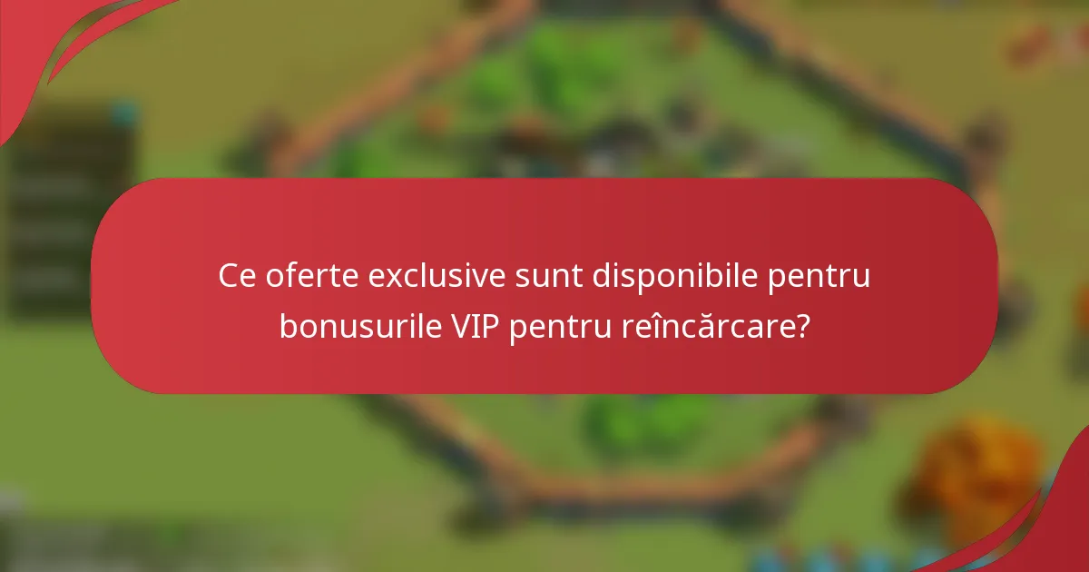 Ce oferte exclusive sunt disponibile pentru bonusurile VIP pentru reîncărcare?