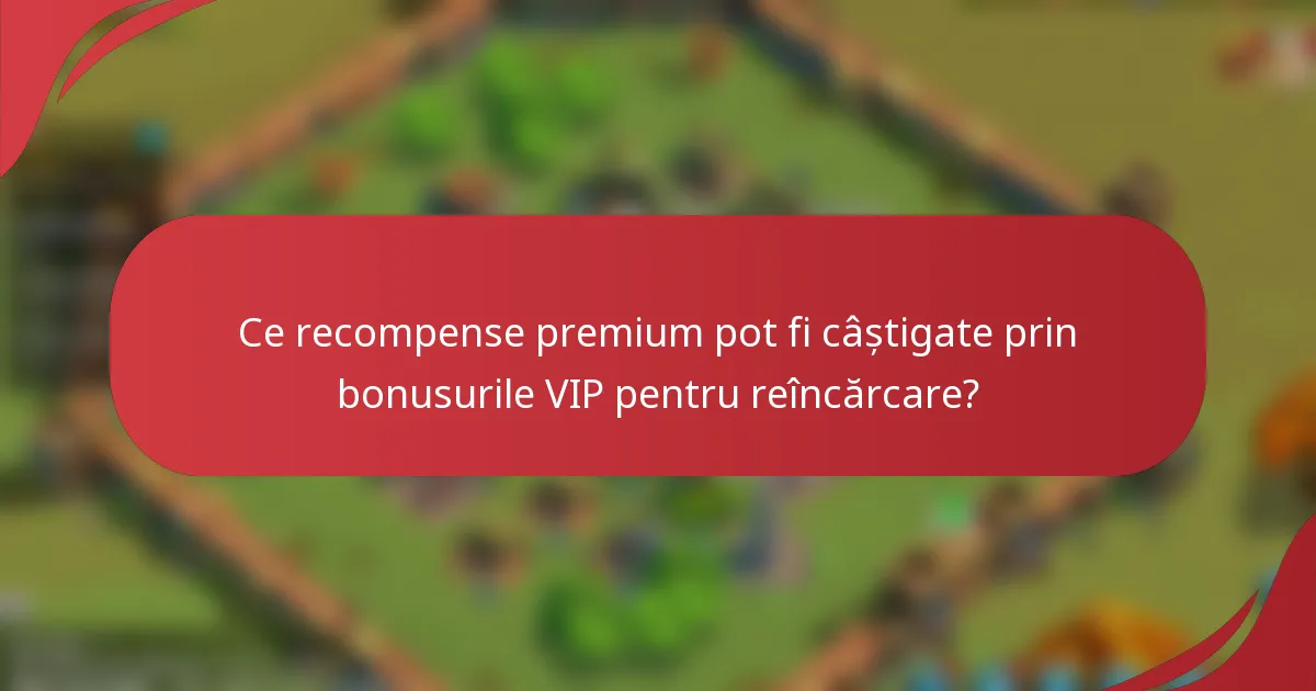 Ce recompense premium pot fi câștigate prin bonusurile VIP pentru reîncărcare?