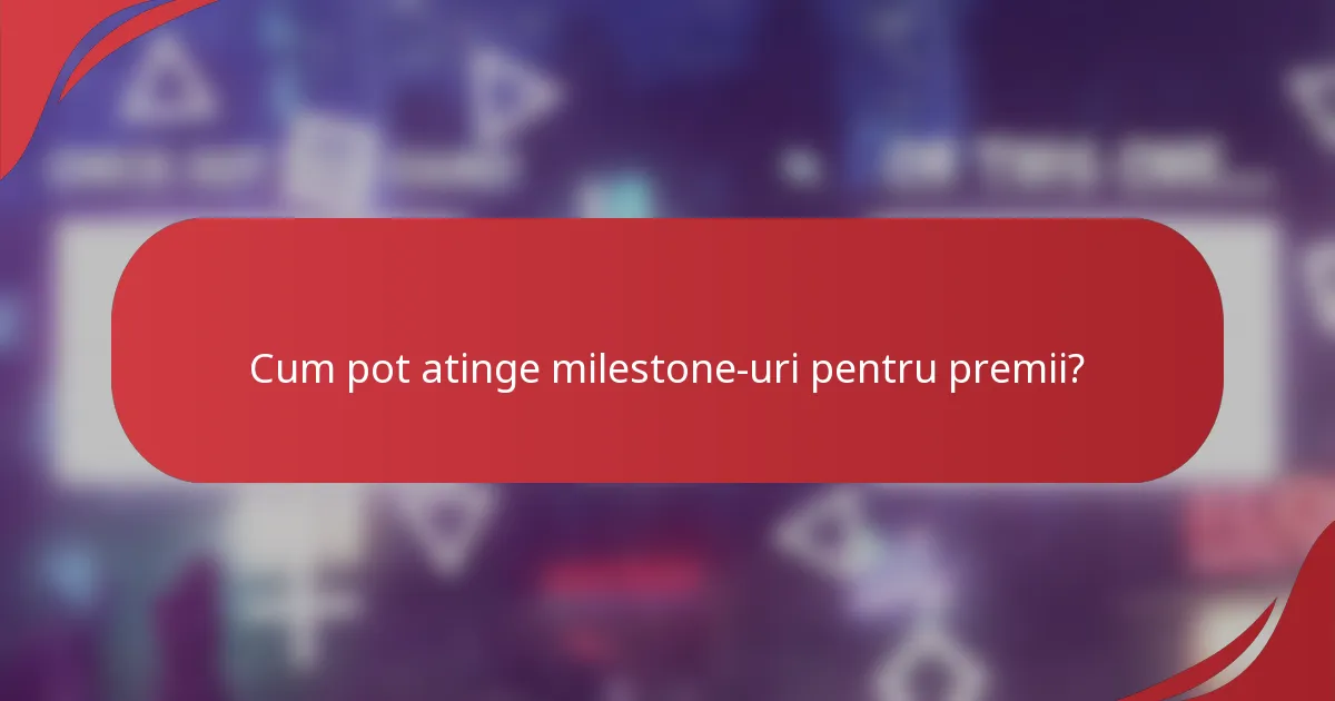 Cum pot atinge milestone-uri pentru premii?